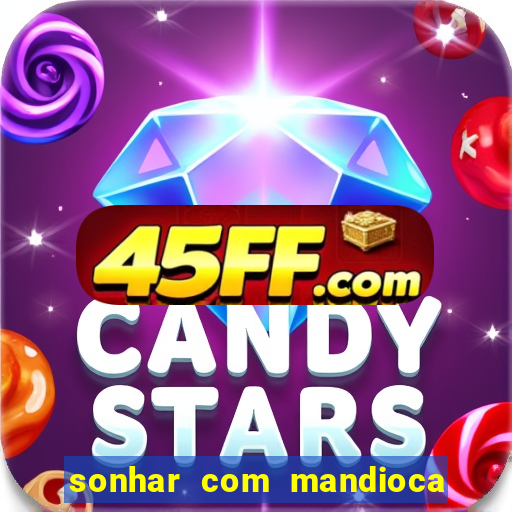 sonhar com mandioca jogo do bicho